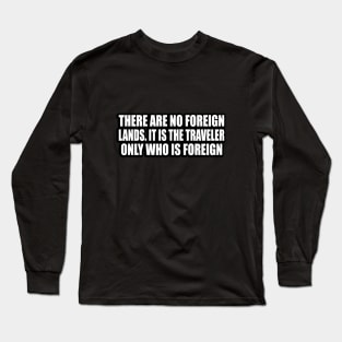 There are no foreign lands. It is the traveler only who is foreign Long Sleeve T-Shirt